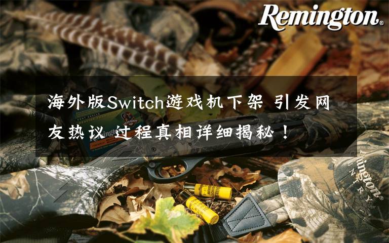 海外版Switch游戏机下架 引发网友热议 过程真相详细揭秘！