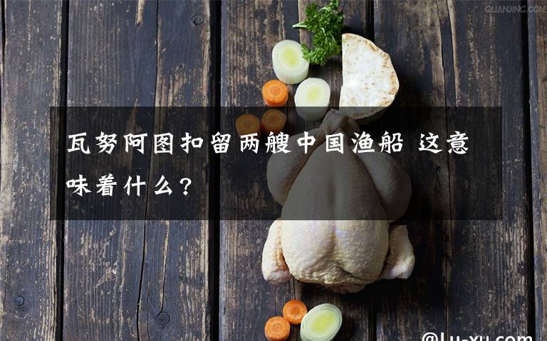 瓦努阿图扣留两艘中国渔船 这意味着什么?