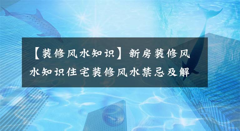 【装修风水知识】新房装修风水知识住宅装修风水禁忌及解密方法