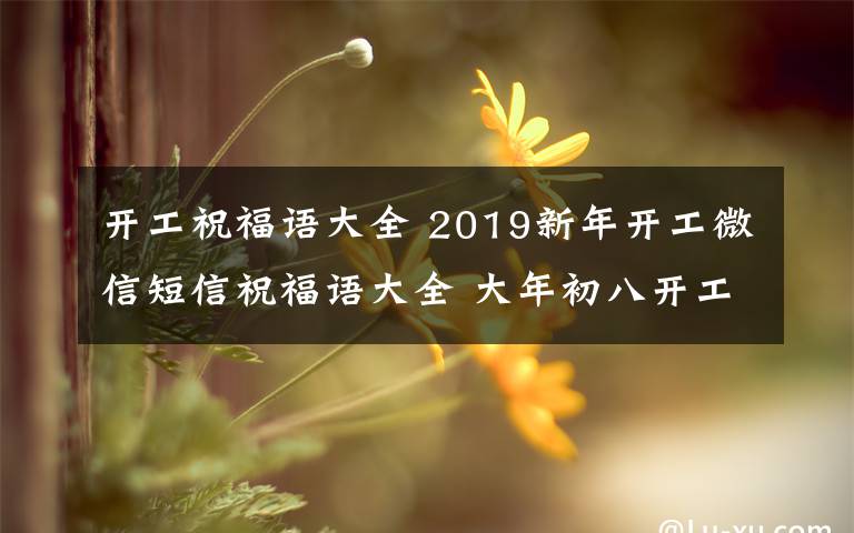 开工祝福语大全 2019新年开工微信短信祝福语大全 大年初八开工激励祝福语怎么发？