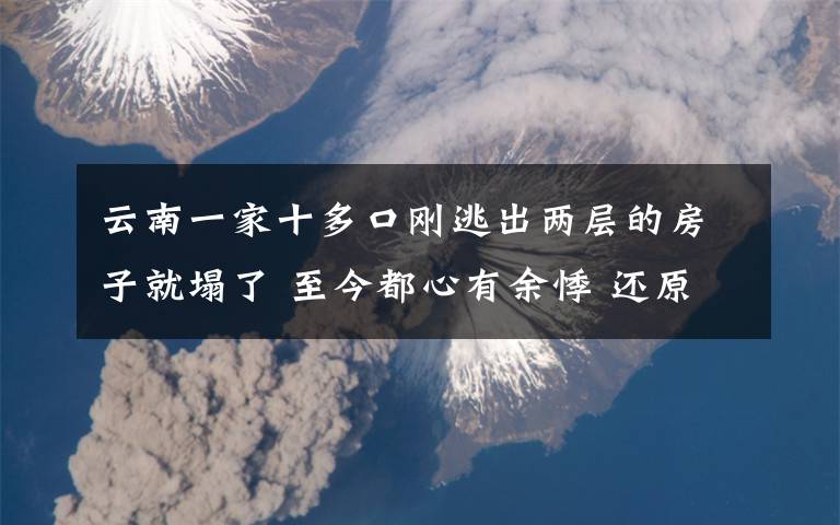 云南一家十多口刚逃出两层的房子就塌了 至今都心有余悸 还原事发经过及背后原因！