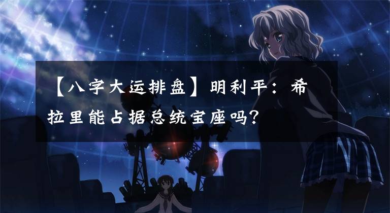 【八字大运排盘】明利平：希拉里能占据总统宝座吗？