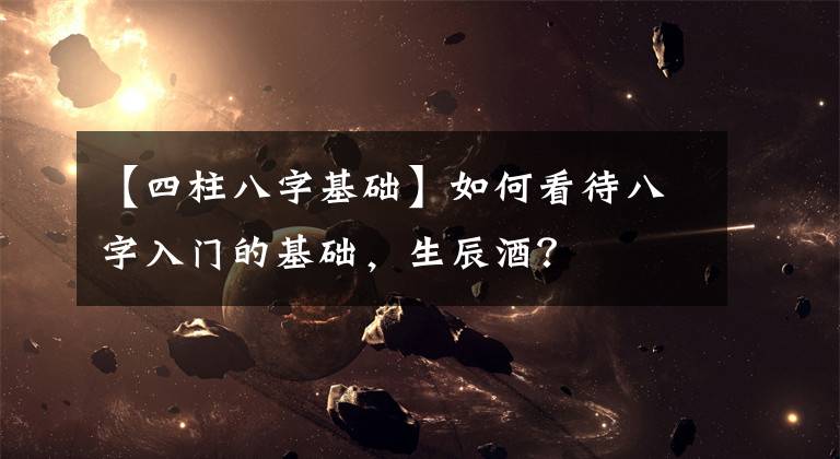 【四柱八字基础】如何看待八字入门的基础，生辰酒？