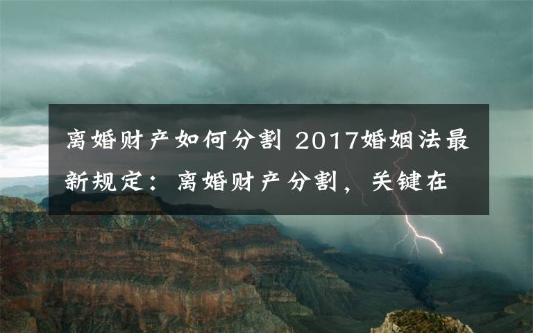 离婚财产如何分割 2017婚姻法最新规定：离婚财产分割，关键在于这5点！