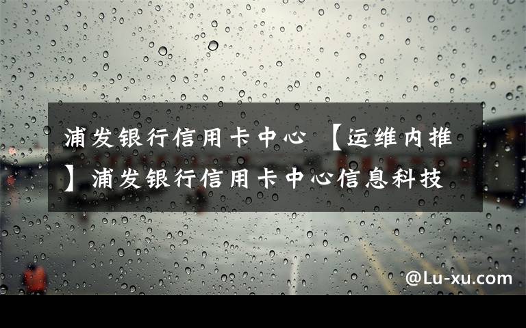 浦发银行信用卡中心 【运维内推】浦发银行信用卡中心信息科技部各种招人