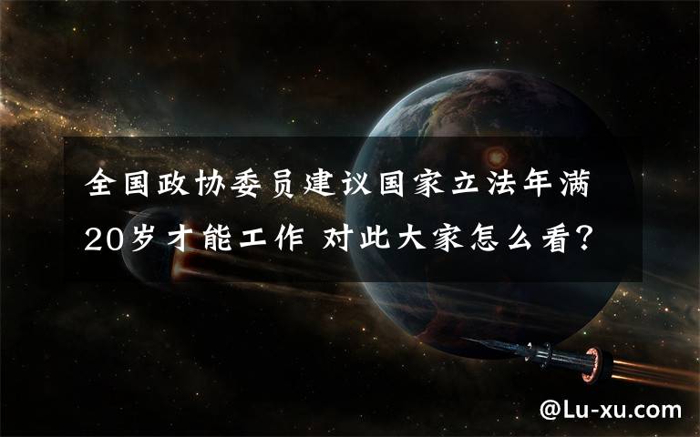 全国政协委员建议国家立法年满20岁才能工作 对此大家怎么看？