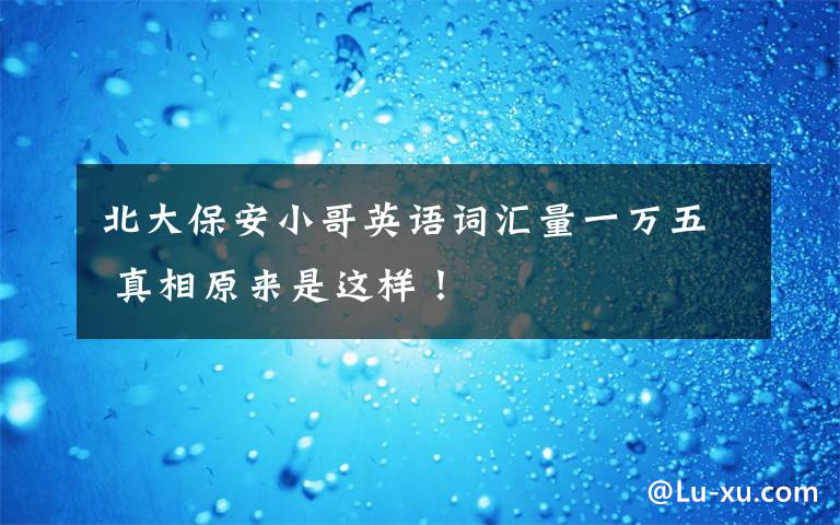 北大保安小哥英语词汇量一万五 真相原来是这样！