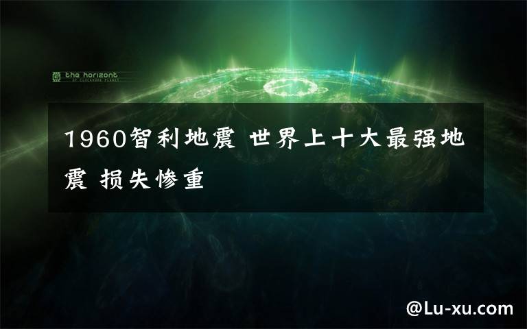 1960智利地震 世界上十大最强地震 损失惨重