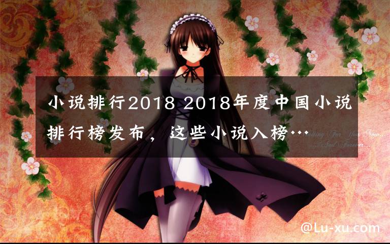 小说排行2018 2018年度中国小说排行榜发布，这些小说入榜…