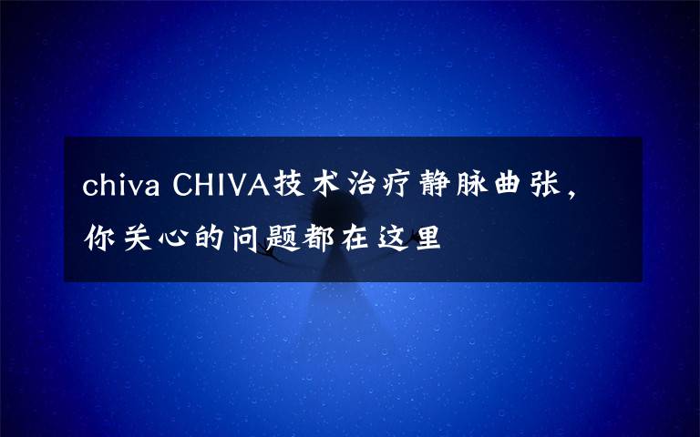 chiva CHIVA技术治疗静脉曲张，你关心的问题都在这里