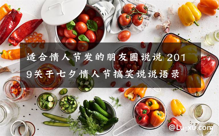 适合情人节发的朋友圈说说 2019关于七夕情人节搞笑说说语录 适合单身发朋友圈七夕说说段子