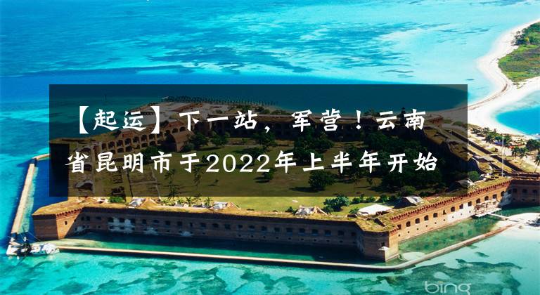 【起运】下一站，军营！云南省昆明市于2022年上半年开始新兵气。