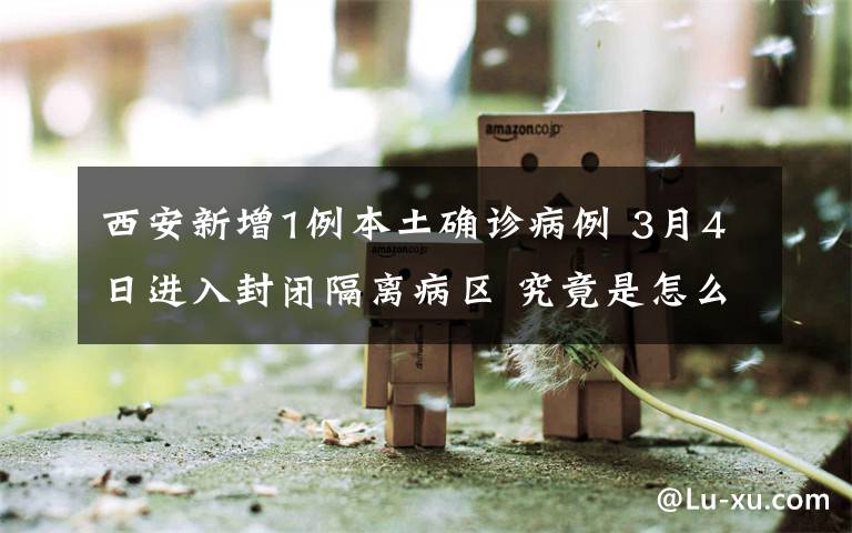 西安新增1例本土确诊病例 3月4日进入封闭隔离病区 究竟是怎么一回事?