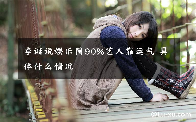 李诞说娱乐圈90%艺人靠运气 具体什么情况