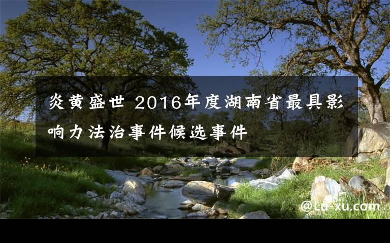 炎黄盛世 2016年度湖南省最具影响力法治事件候选事件