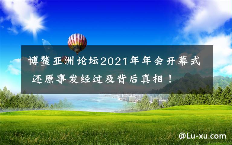 博鳌亚洲论坛2021年年会开幕式 还原事发经过及背后真相！