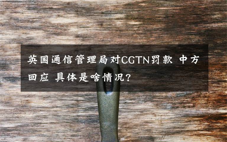 英国通信管理局对CGTN罚款 中方回应 具体是啥情况?