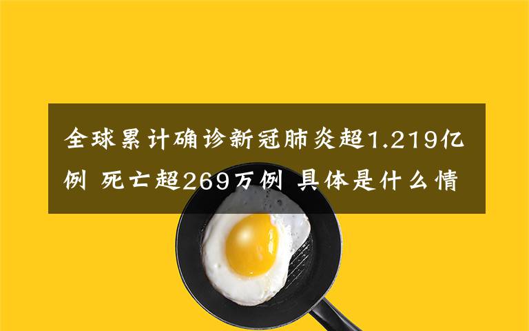 全球累计确诊新冠肺炎超1.219亿例 死亡超269万例 具体是什么情况？