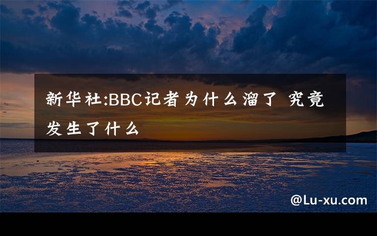 新华社:BBC记者为什么溜了 究竟发生了什么