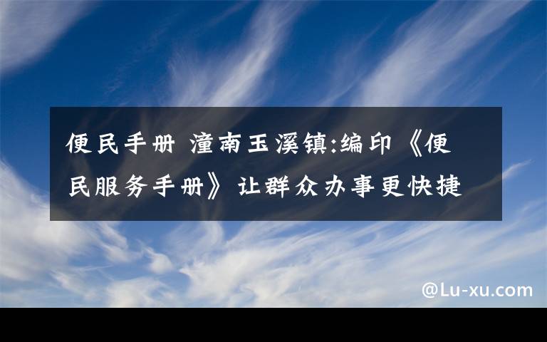 便民手册 潼南玉溪镇:编印《便民服务手册》让群众办事更快捷