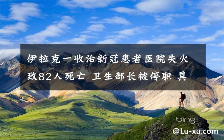 伊拉克一收治新冠患者医院失火致82人死亡 卫生部长被停职 具体是啥情况?