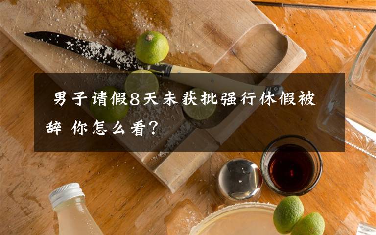  男子请假8天未获批强行休假被辞 你怎么看？