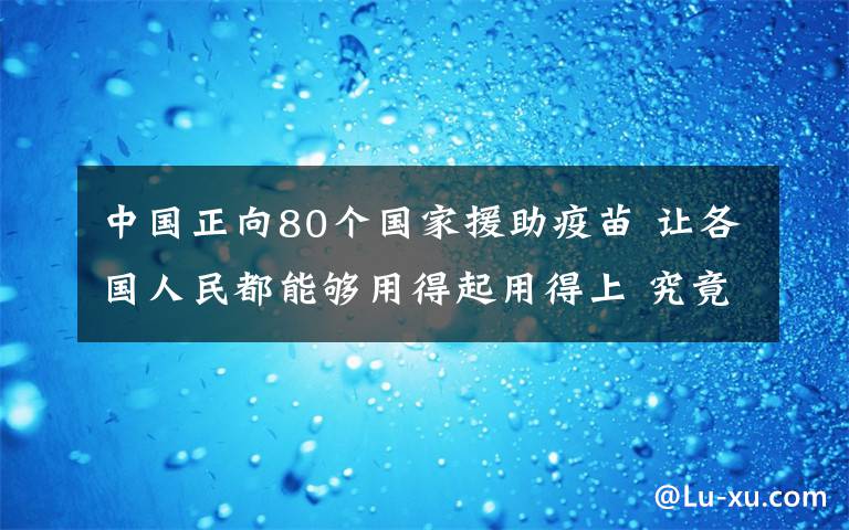 中国正向80个国家援助疫苗 让各国人民都能够用得起用得上 究竟发生了什么?