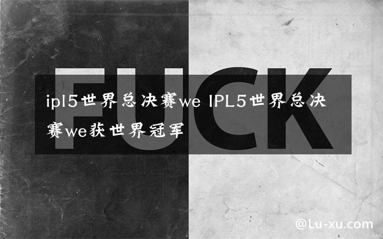 ipl5世界总决赛we IPL5世界总决赛we获世界冠军