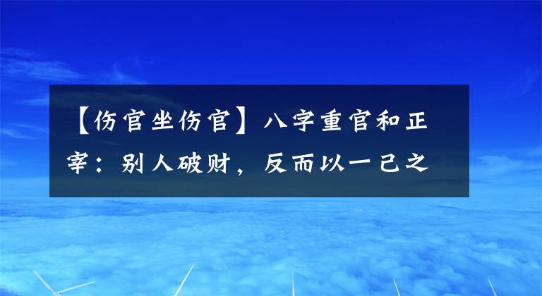 【伤官坐伤官】八字重官和正宰：别人破财，反而以一己之利娶了妻子，身体健壮，穿着福贵显荣。