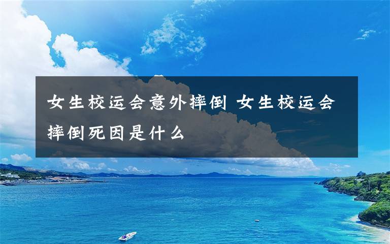 女生校运会意外摔倒 女生校运会摔倒死因是什么