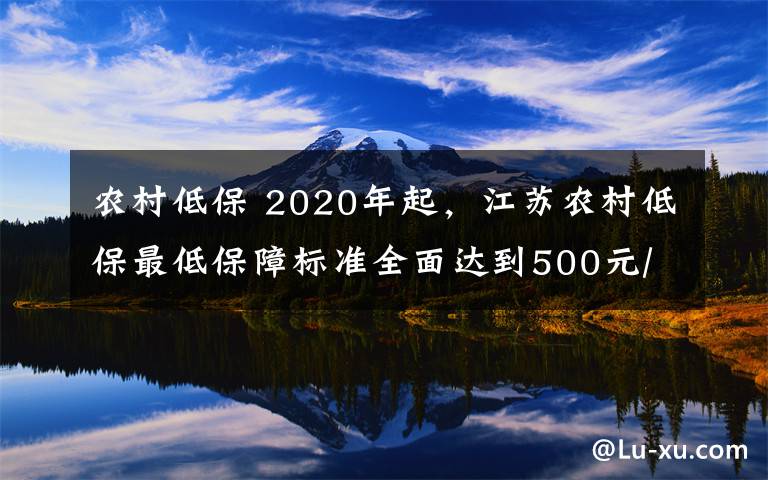 农村低保 2020年起，江苏农村低保最低保障标准全面达到500元/月