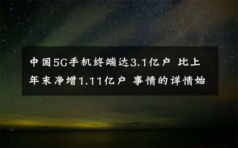 中国5G手机终端达3.1亿户 比上年末净增1.11亿户 事情的详情始末是怎么样了！