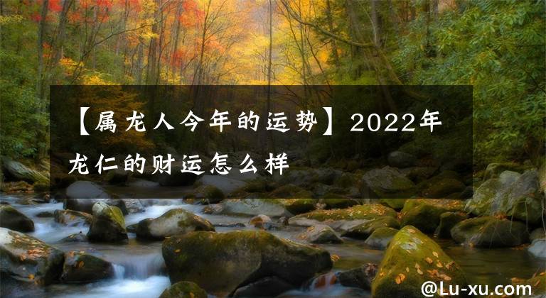 【属龙人今年的运势】2022年龙仁的财运怎么样