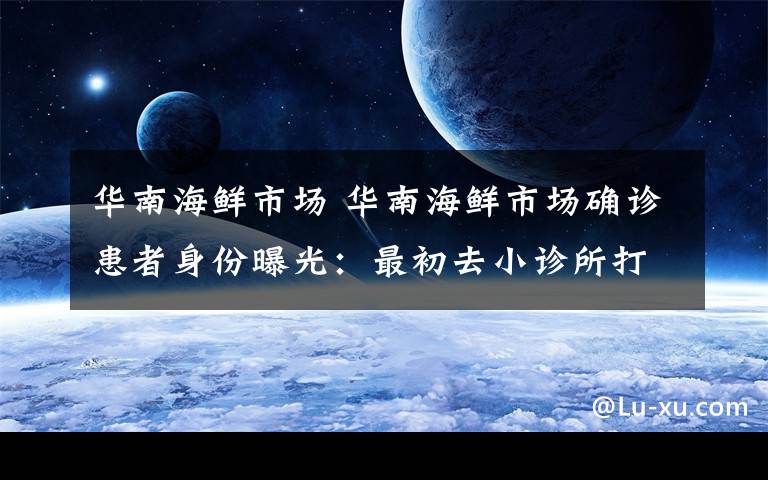 华南海鲜市场 华南海鲜市场确诊患者身份曝光：最初去小诊所打了两针都无效