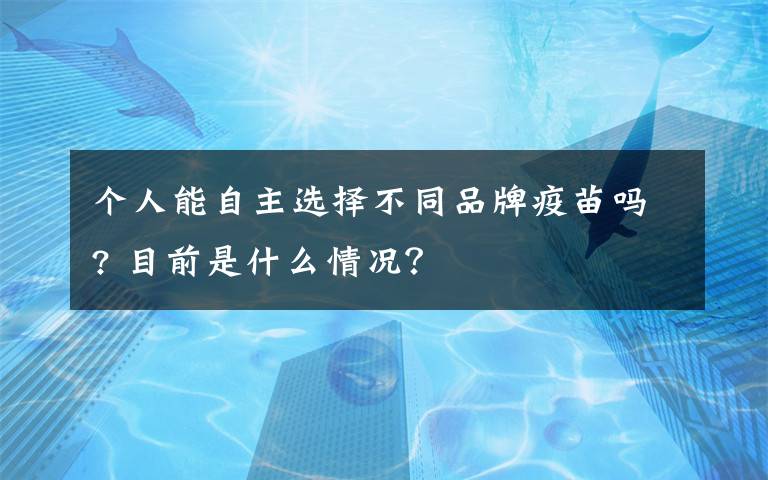 个人能自主选择不同品牌疫苗吗? 目前是什么情况？