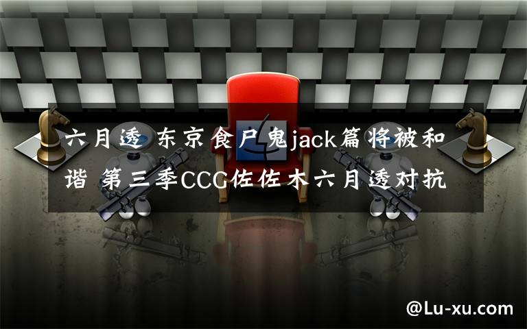 六月透 东京食尸鬼jack篇将被和谐 第三季CCG佐佐木六月透对抗食尸鬼