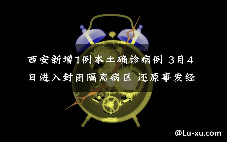 西安新增1例本土确诊病例 3月4日进入封闭隔离病区 还原事发经过及背后真相！