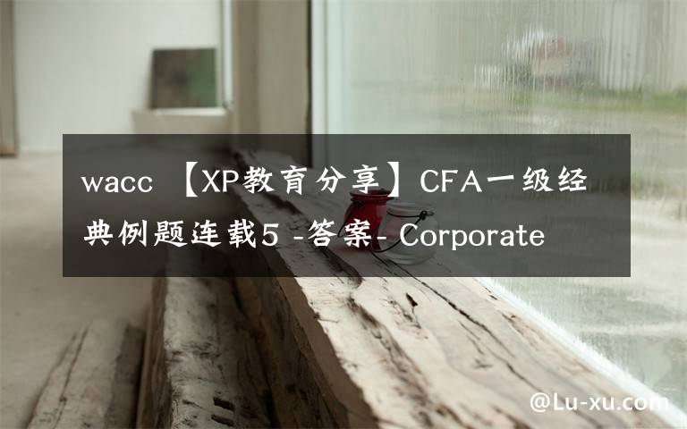 wacc 【XP教育分享】CFA一级经典例题连载5 -答案- Corporate Finance