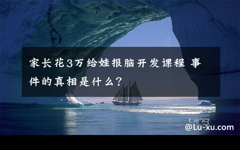 家长花3万给娃报脑开发课程 事件的真相是什么？