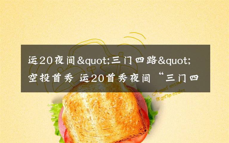 运20夜间"三门四路"空投首秀 运20首秀夜间“三门四路”空投 突击力再提升