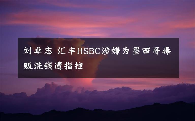 刘卓志 汇丰HSBC涉嫌为墨西哥毒贩洗钱遭指控