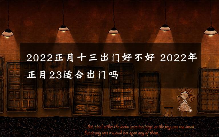 2022正月十三出门好不好 2022年正月23适合出门吗