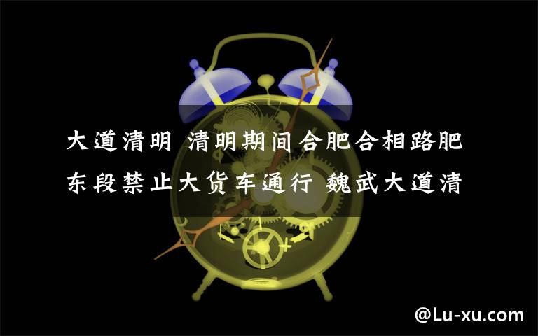 大道清明 清明期间合肥合相路肥东段禁止大货车通行 魏武大道清明节开通