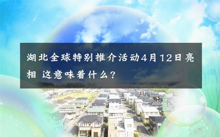 湖北全球特别推介活动4月12日亮相 这意味着什么?