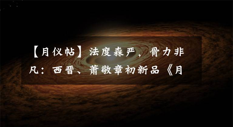 【月仪帖】法度森严，骨力非凡：西晋、萧敬章初新品《月仪帖》书法鉴赏