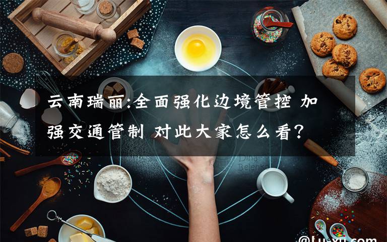 云南瑞丽:全面强化边境管控 加强交通管制 对此大家怎么看？