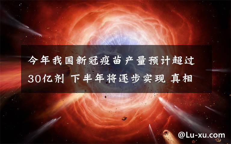 今年我国新冠疫苗产量预计超过30亿剂 下半年将逐步实现 真相到底是怎样的？