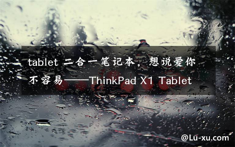 tablet 二合一笔记本，想说爱你不容易——ThinkPad X1 Tablet 2018使用体验