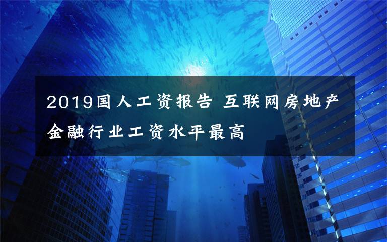 2019国人工资报告 互联网房地产金融行业工资水平最高