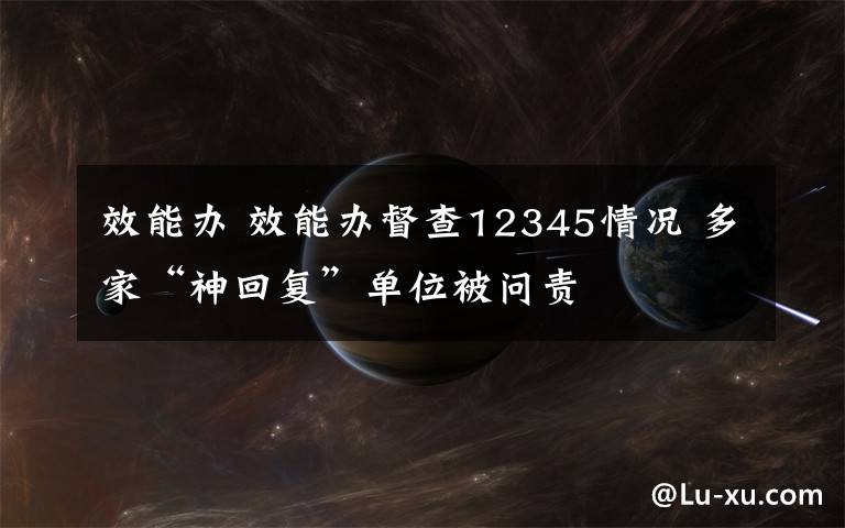 效能办 效能办督查12345情况 多家“神回复”单位被问责